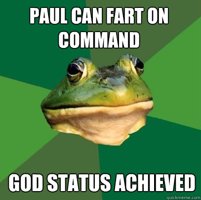 paul can fart on command GOD STATUS ACHIEVED   Foul Bachelor Frog