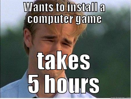 WANTS TO INSTALL A COMPUTER GAME TAKES 5 HOURS 1990s Problems