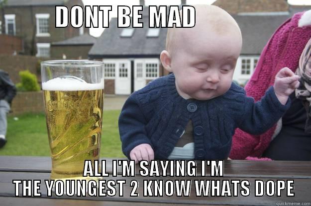            DONT BE MAD                        ALL I'M SAYING I'M THE YOUNGEST 2 KNOW WHATS DOPE drunk baby