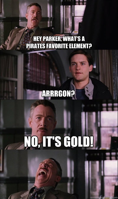 Hey Parker, what's a 
pirates favorite element? Arrrgon? No, it's gold!  - Hey Parker, what's a 
pirates favorite element? Arrrgon? No, it's gold!   JJ Jameson