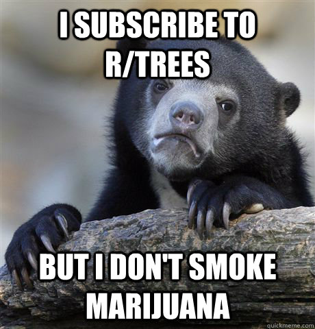 I SUBSCRIBE TO R/TREES BUT I DON'T SMOKE MARIJUANA - I SUBSCRIBE TO R/TREES BUT I DON'T SMOKE MARIJUANA  Confession Bear