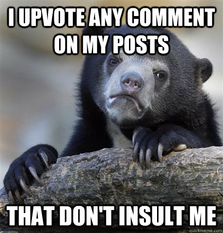 I upvote any comment on my posts that don't insult me  Confession Bear