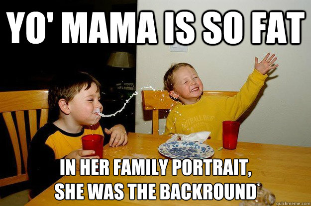 yo' mama is so fat  in her family portrait, 
she was the backround  yo mama is so fat