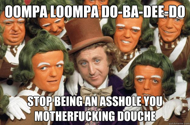 oompa loompa do-ba-dee-do stop being an asshole you motherfucking douche  