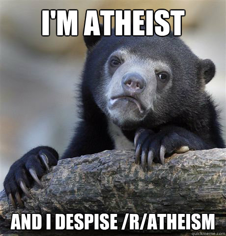 i'm atheist  and i despise /r/atheism - i'm atheist  and i despise /r/atheism  Confession Bear