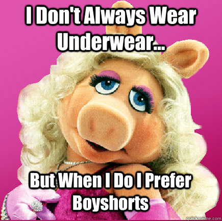 I Don't Always Wear Underwear... But When I Do I Prefer Boyshorts  Miss Piggy