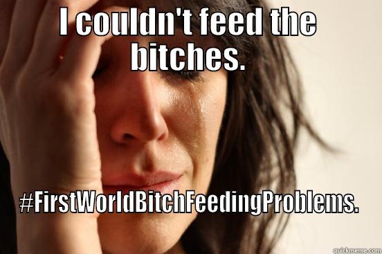 I COULDN'T FEED THE BITCHES. #FIRSTWORLDBITCHFEEDINGPROBLEMS. First World Problems