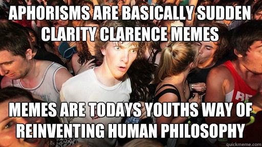Aphorisms are basically sudden clarity clarence memes
 memes are todays youths way of reinventing human philosophy  Sudden Clarity Clarence