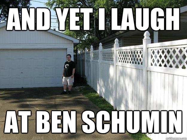 and yet i laugh at ben schumin  