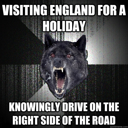 visiting england for a holiday Knowingly drive on the right side of the road  Insanity Wolf