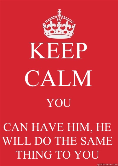 KEEP CALM YOU CAN HAVE HIM, HE WILL DO THE SAME THING TO YOU  Keep calm or gtfo