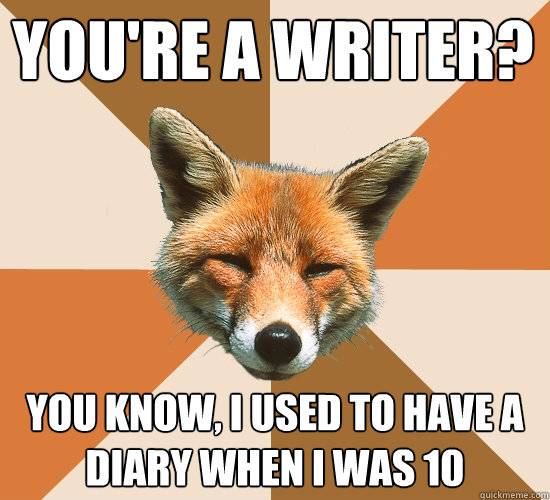 You're a writer? You know, I used to have a diary when I was 10  Condescending Fox