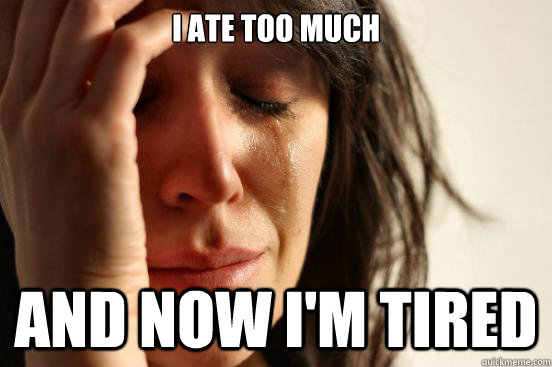 I ate too much and now I'm tired  First World Problems