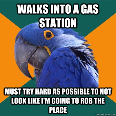 Walks into a gas station Must try hard as possible to not look like i'm going to rob the place  Paranoid Parrot