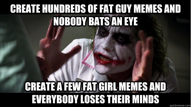 create hundreds of fat guy memes and nobody bats an eye create a few fat girl memes and everybody loses their minds  Joker Mind Loss