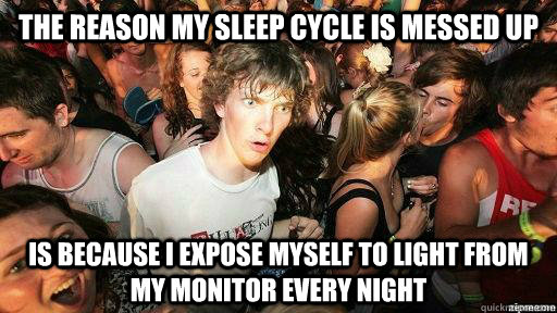 The reason my sleep cycle is messed up Is because I expose myself to light from my monitor every night  Suddenly Clarity Clarence