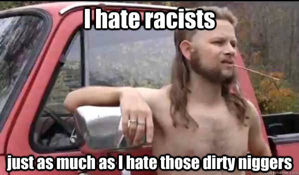 I hate racists just as much as I hate those dirty niggers  Almost Politically Correct Redneck
