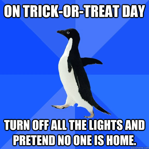 On Trick-or-treat day Turn off all the lights and pretend no one is home.  Socially Awkward Penguin