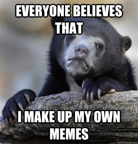 Everyone believes that  I make up my own memes - Everyone believes that  I make up my own memes  Confession Bear
