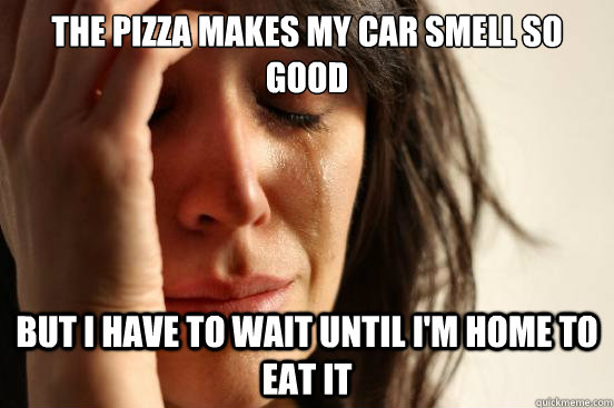The pizza makes my car smell so good but I have to wait until I'm home to eat it  First World Problems