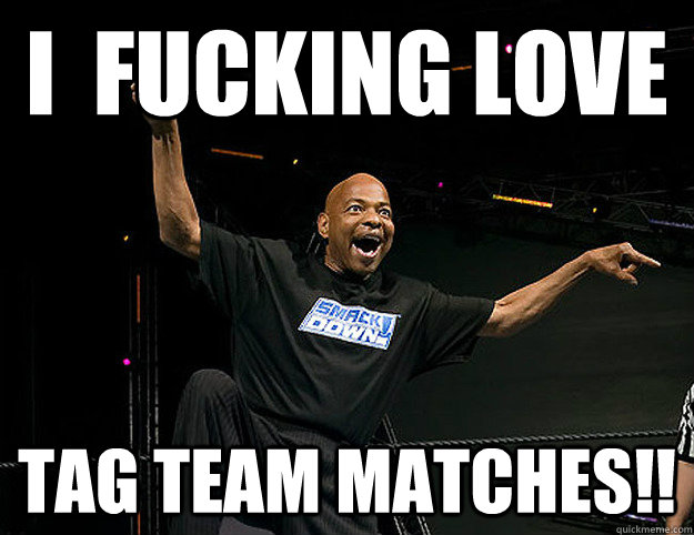 I  FUCKING LOVE Tag Team MATCHES!!  