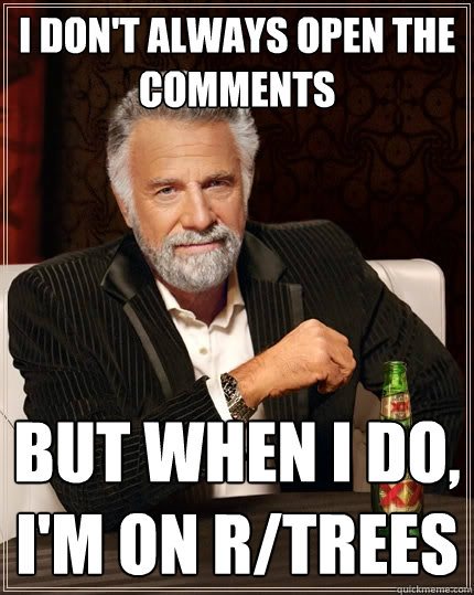 I don't always open the comments But when I do, I'm on r/trees  The Most Interesting Man In The World