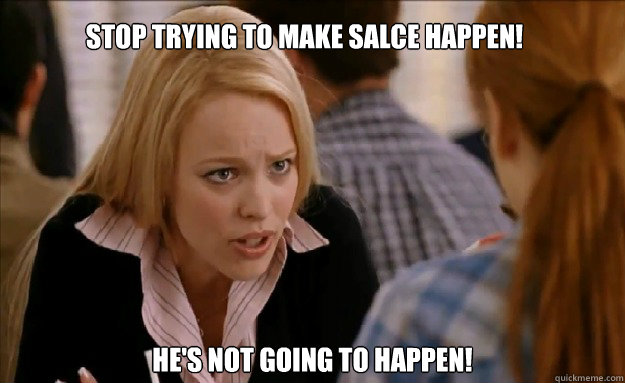 Stop trying to make Salce happen!   He's not going to happen!    