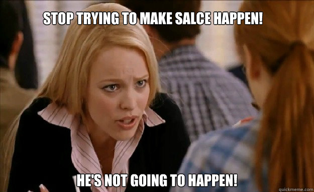 Stop trying to make Salce happen!   He's not going to happen!   - Stop trying to make Salce happen!   He's not going to happen!    mean girls