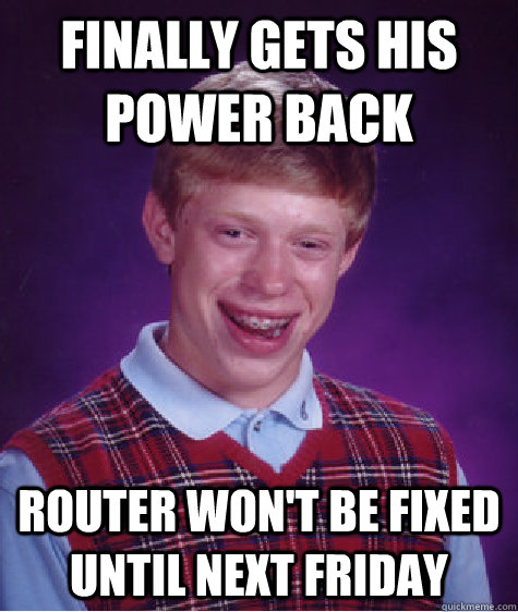 finally gets his power back  router won't be fixed until next friday  Bad Luck Brian