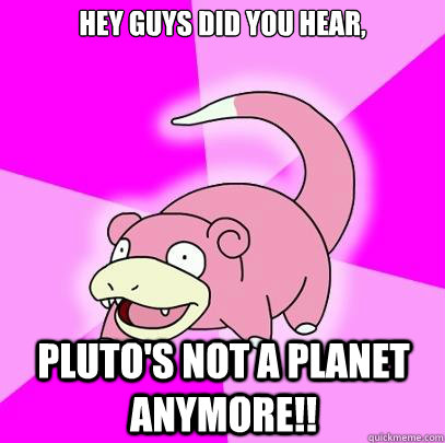 Hey guys did you hear, Pluto's not a planet anymore!!  Slowpoke