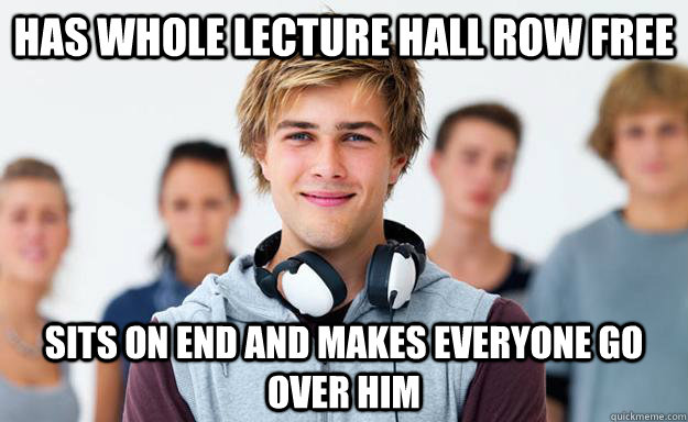 Has whole lecture hall row free sits on end and makes everyone go over him  