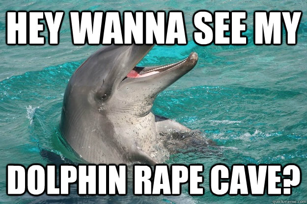 Hey Wanna see my Dolphin Rape Cave?  