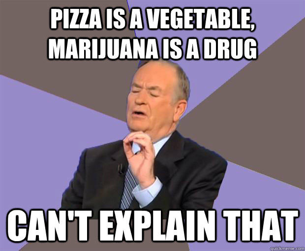 Pizza is a vegetable, marijuana is a drug Can't explain that  Bill O Reilly