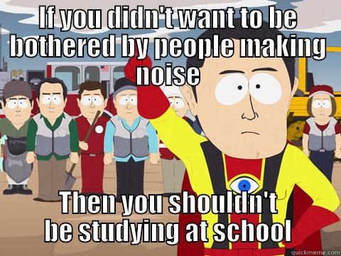 IF YOU DIDN'T WANT TO BE BOTHERED BY PEOPLE MAKING NOISE THEN YOU SHOULDN'T BE STUDYING AT SCHOOL Captain Hindsight
