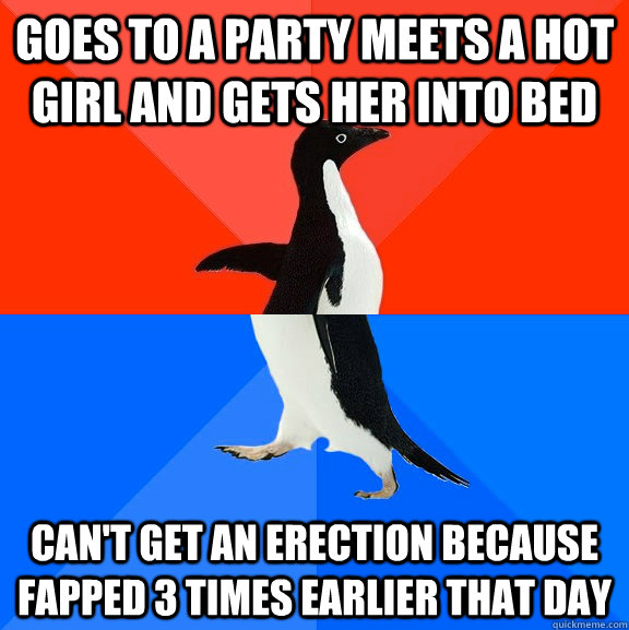 goes to a party meets a hot girl and gets her into bed can't get an erection because fapped 3 times earlier that day  Socially Awesome Awkward Penguin