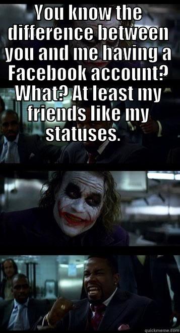 YOU KNOW THE DIFFERENCE BETWEEN YOU AND ME HAVING A FACEBOOK ACCOUNT? WHAT? AT LEAST MY FRIENDS LIKE MY STATUSES.     Joker with Black guy