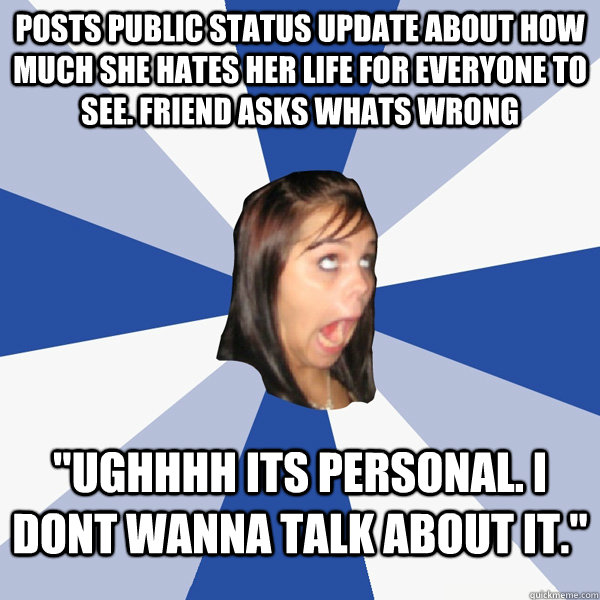 posts public status update about how much she hates her life for everyone to see. friend asks whats wrong 