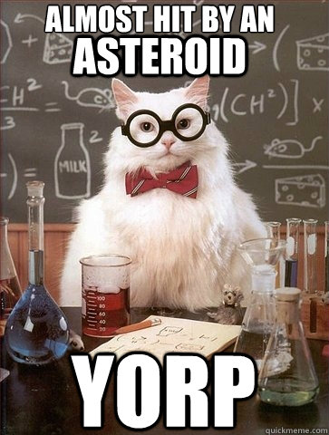 Almost hit by an asteroid YORP  Chemistry Cat