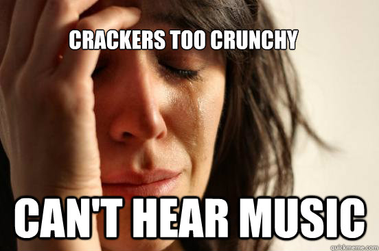 Crackers too crunchy Can't hear music  First World Problems