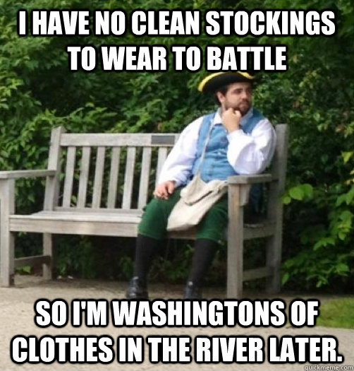 I have no clean stockings to wear to battle so i'm washingtons of clothes in the river later. - I have no clean stockings to wear to battle so i'm washingtons of clothes in the river later.  18th Century Problems