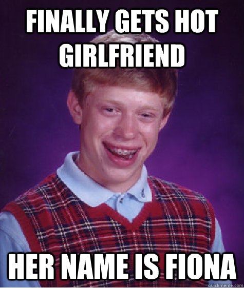 Finally Gets Hot Girlfriend Her name is Fiona  Bad Luck Brian