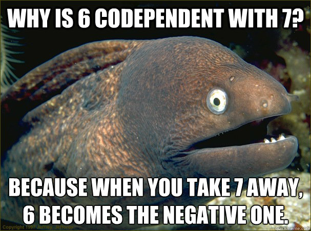 Why is 6 codependent with 7? Because when you take 7 away, 6 becomes the negative one. - Why is 6 codependent with 7? Because when you take 7 away, 6 becomes the negative one.  Bad Joke Eel