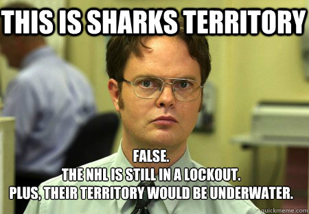 This is Sharks Territory False.
The NHL is still in a lockout.
Plus, their territory would be underwater.

  Schrute