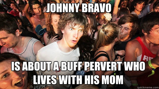 johnny bravo
 is about a buff pervert who lives with his mom   Sudden Clarity Clarence