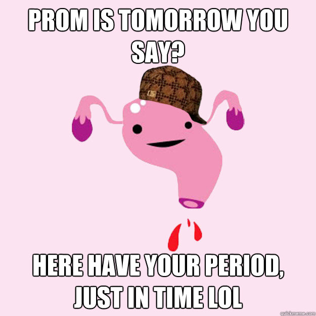 Prom is tomorrow you say? HERE HAVE YOUR PERIOD, JUST IN TIME LOL  scumbag uterus valentines day