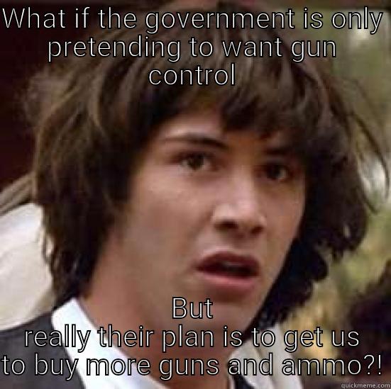 WHAT IF THE GOVERNMENT IS ONLY PRETENDING TO WANT GUN CONTROL BUT REALLY THEIR PLAN IS TO GET US TO BUY MORE GUNS AND AMMO?! conspiracy keanu