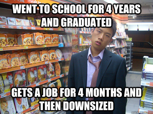 Went to school for 4 years and graduated Gets a job for 4 months and then downsized  Disenchanted Young Professional