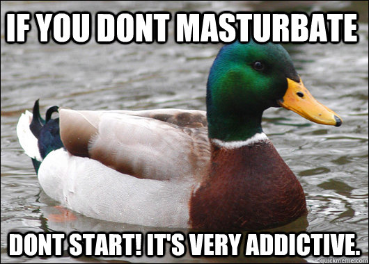 If you dont masturbate Dont start! It's very addictive.  Actual Advice Mallard