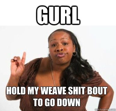 Gurl Hold my weave shit bout to go down - Gurl Hold my weave shit bout to go down  Sassy Ghetto Bitch