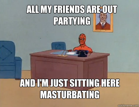 All my friends are out partying and I'm just sitting here masturbating  masturbating spiderman